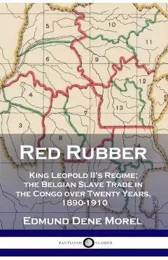 Red Rubber: King Leopold II's Regime; the Belgian Slave Trade in the Congo over Twenty Years, 1890-1910
