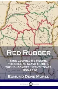Red Rubber: King Leopold II's Regime; the Belgian Slave Trade in the Congo over Twenty Years, 1890-1910