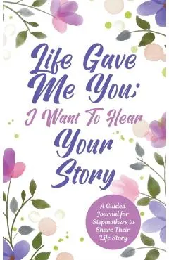 Life Gave Me You; I Want to Hear Your Story: A Guided Journal for Stepmothers to Share Their Life Story