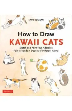 How to Draw Kawaii Cats: Sketch and Paint Your Adorable Feline Friends in Dozens of Different Ways!