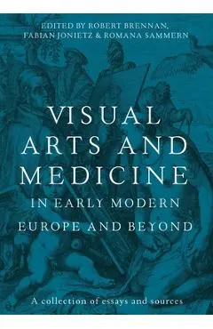 Visual Arts and Medicine in Early Modern Europe and Beyond: A Collection of Essays and Sources