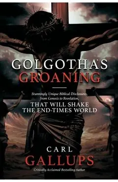 Golgotha's Groaning: Stunningly Unique Biblical Disclosures from Genesis to Revelation that are Shaking the End Times World