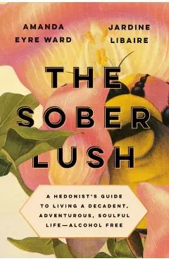 The Sober Lush: A Hedonist's Guide to Living a Decadent, Adventurous, Soulful Life--Alcohol Free