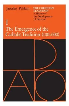 The Christian Tradition: A History of the Development of Doctrine, Volume 1, Volume 1: The Emergence of the Catholic Tradition (100-600)