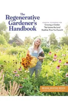 The Regenerative Gardener's Handbook: Essential Techniques for Growing a Garden That Leaves the Land Healthier Than You Found It