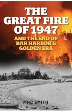 The Great Fire of 1947: And the End of Bar Harbor's Golden Era