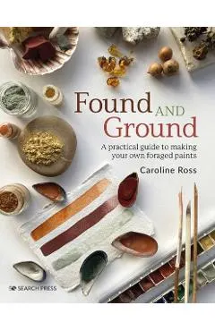 Found and Ground: A Practical Guide to Making Your Own Foraged Paints