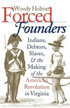 Forced Founders: Indians, Debtors, Slaves & the Making of the American Revolution in Virginia