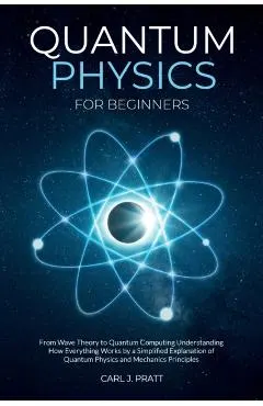 Quantum physics and mechanics for beginners: From Wave Theory to Quantum Computing. Understanding How Everything Works by a Simplified Explanation of