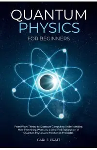Quantum physics and mechanics for beginners: From Wave Theory to Quantum Computing. Understanding How Everything Works by a Simplified Explanation of