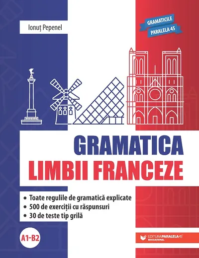 Gramatica limbii franceze (A1-B2). Toate regulile de gramatică explicate, 500 de exerciții cu răspunsuri, 30 de teste tip grilă