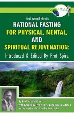 Prof. Arnold Ehret's Rational Fasting for Physical, Mental and Spiritual Rejuvenation: Introduced and Edited by Prof. Spira