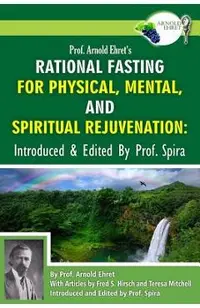 Prof. Arnold Ehret's Rational Fasting for Physical, Mental and Spiritual Rejuvenation: Introduced and Edited by Prof. Spira