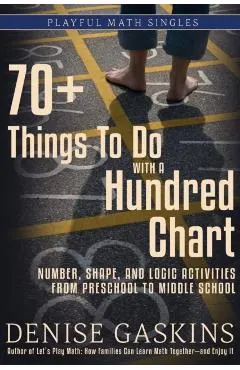 70+ Things To Do with a Hundred Chart: Number, Shape, and Logic Activities from Preschool to Middle School