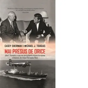 Mai presus de orice. John F. Kennedy si cea mai periculoasa misiune de spionaj a Americii, din timpul Razboiului Rece
