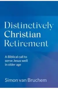 Distinctively Christian Retirement: A Biblical call to serve Jesus well in older age