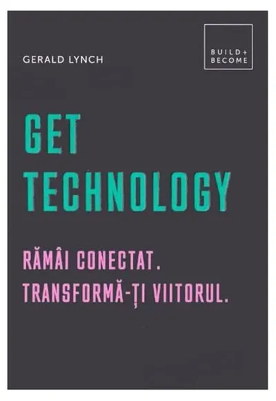 Get Technology. Rămâi conectat. Transformă-ți viitorul - Hardcover - Gerald Lynch
