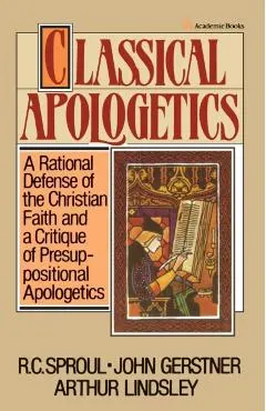 Classical Apologetics: A Rational Defense of the Christian Faith and a Critique of Presuppositional Apologetics