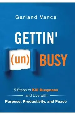 Gettin' (un)Busy: 5 Steps to Kill Busyness and Live with Purpose, Productivity, and Peace