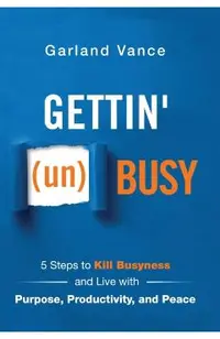 Gettin' (un)Busy: 5 Steps to Kill Busyness and Live with Purpose, Productivity, and Peace