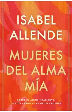 Mujeres del Alma M�a: Sobre El Amor Impaciente, La Vida Larga Y Las Brujas Buenas