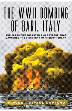 The WWII Bombing of Bari, Italy: The Classified Disaster and Coverup That Launched the Discovery of Chemotherapy