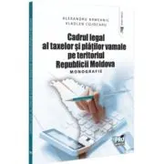Cadrul legal al taxelor si platilor vamale pe teritoriul Republicii Moldova. Monografie