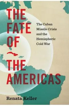 The Fate of the Americas: The Cuban Missile Crisis and the Hemispheric Cold War