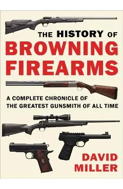 The History of Browning Firearms: A Complete Chronicle of the Greatest Gunsmith of All Time