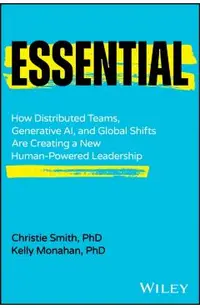 Essential: How Distributed Teams, Generative Ai, and Global Shifts Are Creating a New Human-Powered Leadership