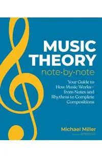 Music Theory Note by Note: Your Guide to How Music Works--From Notes and Rhythms to Complete Compositions