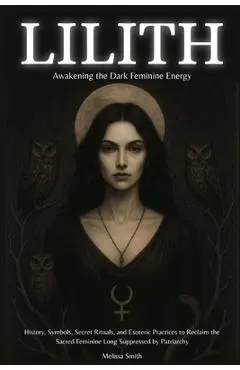 Lilith - Awakening The Dark Feminine Energy: History, Symbols, Secret Rituals, and Esoteric Practices to Reclaim the Sacred Feminine Long Suppressed b