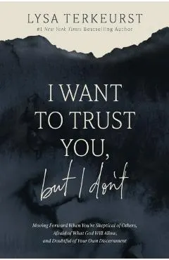 I Want to Trust You, But I Don't: Moving Forward When You're Skeptical of Others, Afraid of What God Will Allow, and Doubtful of Your Own Discernment
