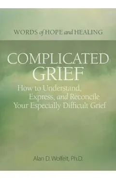Complicated Grief:: How to Understand, Express, and Reconcile Your Especially Difficult Grief