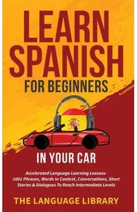 Learn Spanish For Beginners In Your Car: Accelerated Language Learning Lessons- 1001 Phrases, Words In Context, Conversations, Short Stories& Dialogue