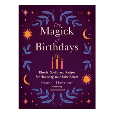 The Magick of Birthdays Rituals, Spells, and Recipes for Honoring Your Solar Return