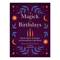 The Magick of Birthdays Rituals, Spells, and Recipes for Honoring Your Solar Return