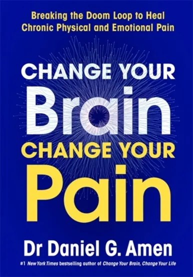 Change Your Brain Change Your Pain : Breaking the Doom Loop to Heal Chronic Physical and Emotional Pain