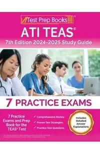 ATI TEAS 7th Edition 2024-2025 Study Guide: 7 Practice Exams and Prep Book for the TEAS Test [Includes Detailed Answer Explanations]
