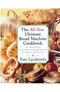 The All-New Ultimate Bread Machine Cookbook: 101 Brand-New, Irrestible Foolproof Recipes for Family and Friends