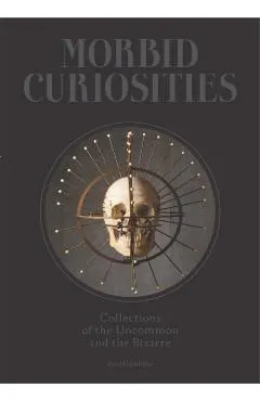 Morbid Curiosities: Collections of the Uncommon and the Bizarre (Skulls, Mummified Body Parts, Taxidermy and More, Remarkable, Curious, Ma