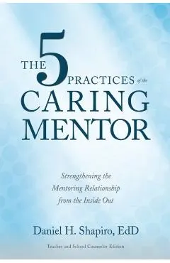 The 5 Practices of the Caring Mentor: Strengthening the Mentoring Relationship from the Inside Out