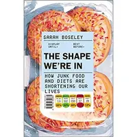 The Shape We're In: How Junk Food and Diets are Shortening Our Lives, Sarah Boseley