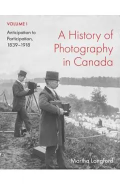 A History of Photography in Canada, Volume 1: Anticipation to Participation, 1839-1918