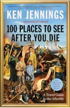 100 Places to See After You Die: A Travel Guide to the Afterlife