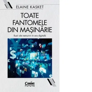 Toate fantomele din masinarie. Iluzii ale nemuririi in era digitala