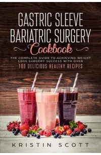 Gastric Sleeve Bariatric Surgery Cookbook: The Complete Guide to Achieving Weight Loss Surgery Success with Over 100 Healthy Delicious Recipes