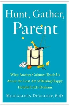 Hunt, Gather, Parent: What Ancient Cultures Can Teach Us about the Lost Art of Raising Happy, Helpful Little Humans