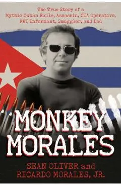Monkey Morales: The True Story of a Mythic Cuban Exile, Assassin, CIA Operative, FBI Informant, Smuggler, and Dad