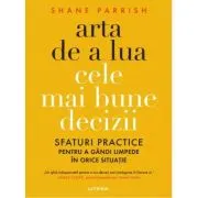 Arta de a lua cele mai bune decizii. Sfaturi practice pentru a gandi limpede in orice situatie